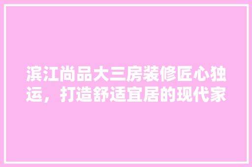 滨江尚品大三房装修匠心独运，打造舒适宜居的现代家居空间 施工技术