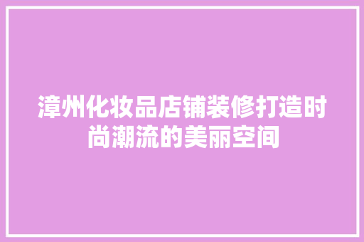 漳州化妆品店铺装修打造时尚潮流的美丽空间
