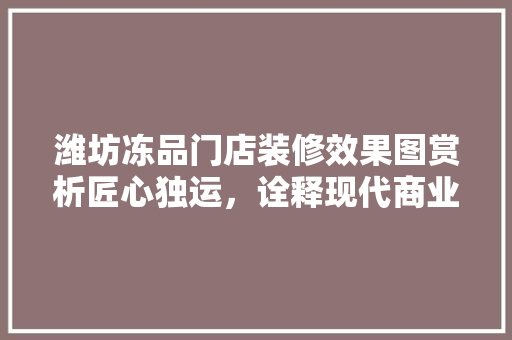 潍坊冻品门店装修效果图赏析匠心独运，诠释现代商业美学