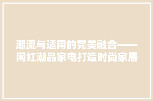 潮流与适用的完美融合——网红潮品家电打造时尚家居空间