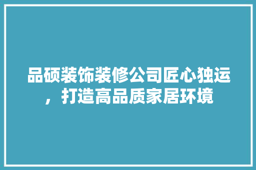 品硕装饰装修公司匠心独运，打造高品质家居环境