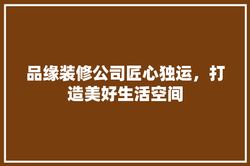 品缘装修公司匠心独运，打造美好生活空间 施工工艺