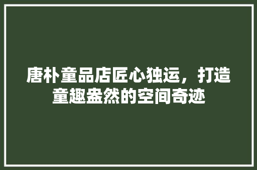 唐朴童品店匠心独运，打造童趣盎然的空间奇迹