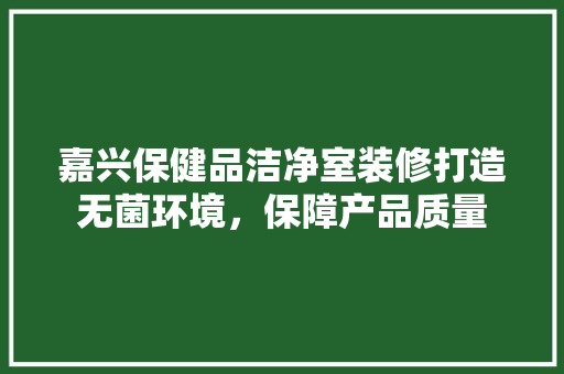 嘉兴保健品洁净室装修打造无菌环境，保障产品质量