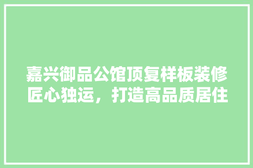 嘉兴御品公馆顶复样板装修匠心独运，打造高品质居住空间 新型材料
