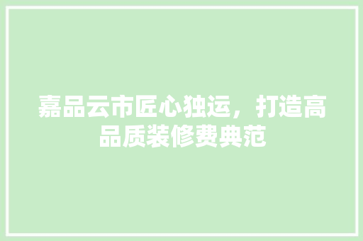 嘉品云市匠心独运，打造高品质装修费典范