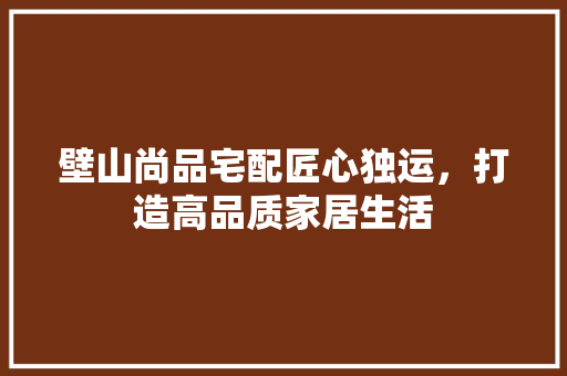 壁山尚品宅配匠心独运，打造高品质家居生活