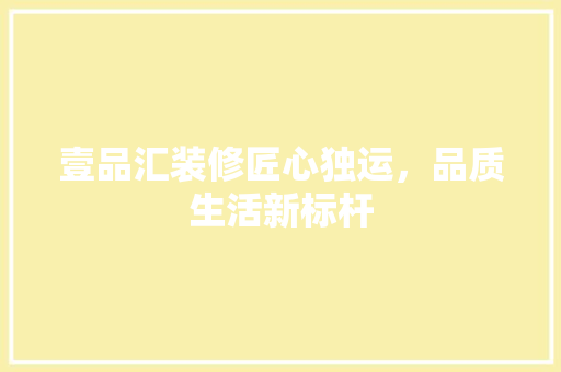 壹品汇装修匠心独运，品质生活新标杆 施工技术