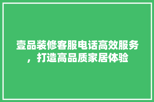 壹品装修客服电话高效服务，打造高品质家居体验