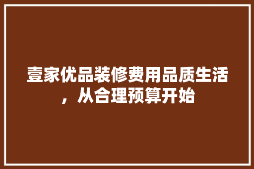 壹家优品装修费用品质生活，从合理预算开始 建筑设计