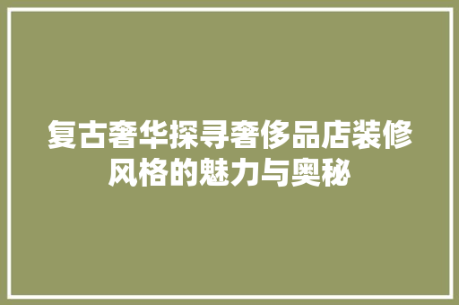 复古奢华探寻奢侈品店装修风格的魅力与奥秘 设计原则