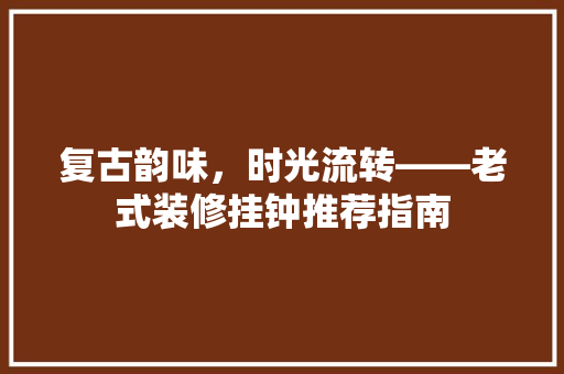 复古韵味，时光流转——老式装修挂钟推荐指南 材料设备