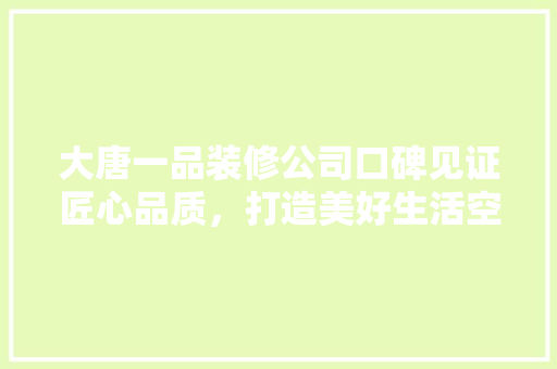 大唐一品装修公司口碑见证匠心品质，打造美好生活空间