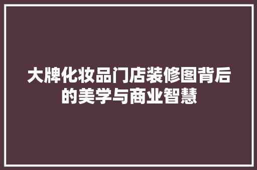 大牌化妆品门店装修图背后的美学与商业智慧