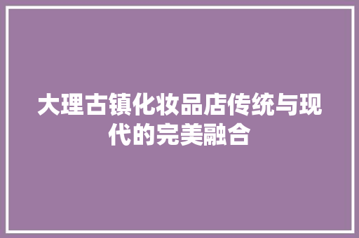 大理古镇化妆品店传统与现代的完美融合