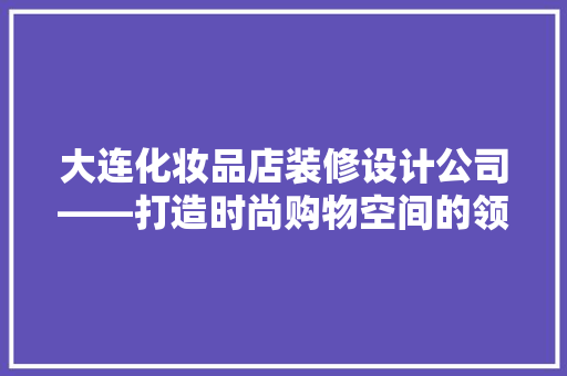 大连化妆品店装修设计公司——打造时尚购物空间的领航者