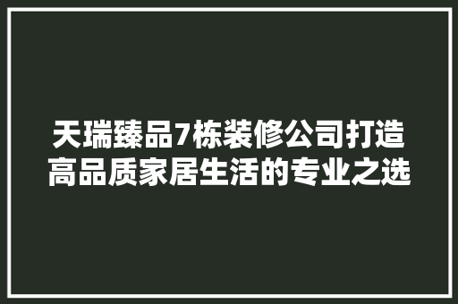 天瑞臻品7栋装修公司打造高品质家居生活的专业之选