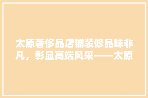 太原奢侈品店铺装修品味非凡，彰显高端风采——太原最佳奢侈品店铺装修设计公司 常用建材