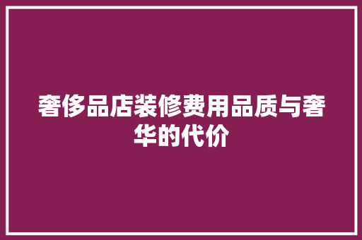 奢侈品店装修费用品质与奢华的代价