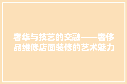 奢华与技艺的交融——奢侈品维修店面装修的艺术魅力
