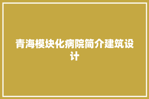 青海模块化病院简介建筑设计