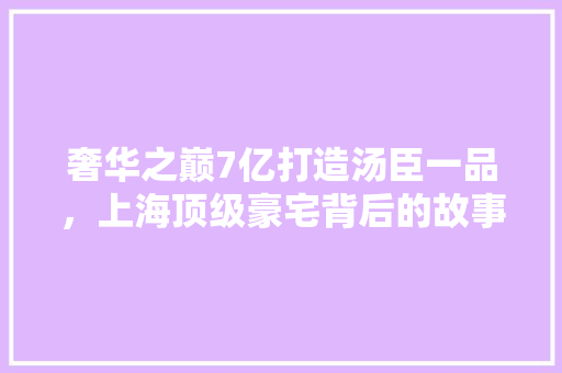 奢华之巅7亿打造汤臣一品，上海顶级豪宅背后的故事