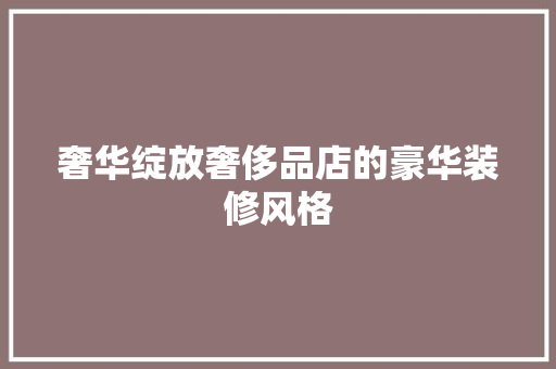 奢华绽放奢侈品店的豪华装修风格