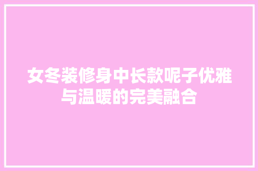 女冬装修身中长款呢子优雅与温暖的完美融合 知识问答