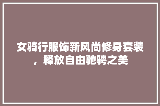 女骑行服饰新风尚修身套装，释放自由驰骋之美