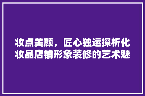 妆点美颜，匠心独运探析化妆品店铺形象装修的艺术魅力