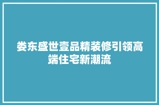 娄东盛世壹品精装修引领高端住宅新潮流