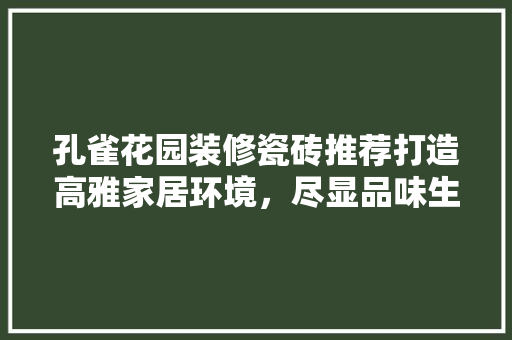孔雀花园装修瓷砖推荐打造高雅家居环境，尽显品味生活