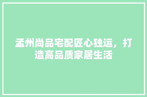 孟州尚品宅配匠心独运，打造高品质家居生活