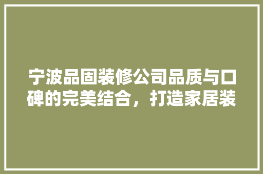 宁波品固装修公司品质与口碑的完美结合，打造家居装修新标杆 知识问答