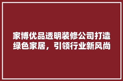 家博优品透明装修公司打造绿色家居，引领行业新风尚