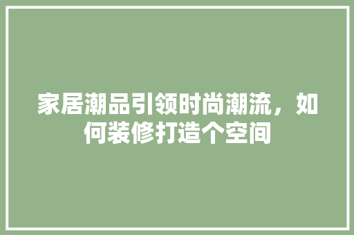 家居潮品引领时尚潮流，如何装修打造个空间 施工技术