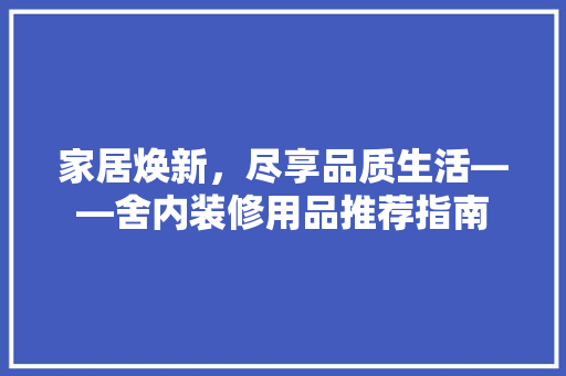 家居焕新，尽享品质生活——舍内装修用品推荐指南