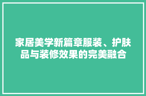 家居美学新篇章服装、护肤品与装修效果的完美融合