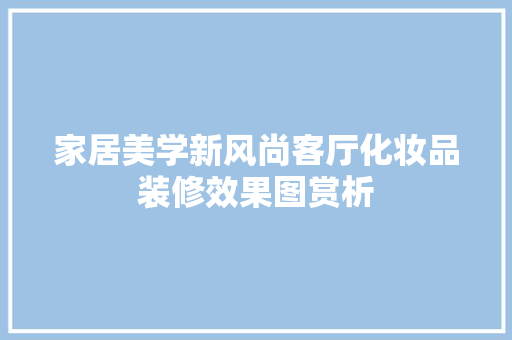 家居美学新风尚客厅化妆品装修效果图赏析