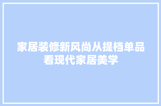 家居装修新风尚从提档单品看现代家居美学