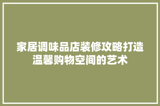 家居调味品店装修攻略打造温馨购物空间的艺术 公共建筑设计