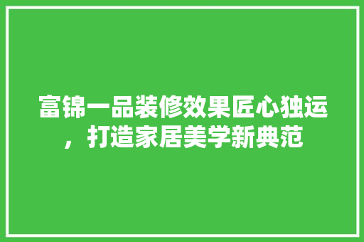 富锦一品装修效果匠心独运，打造家居美学新典范 知识问答