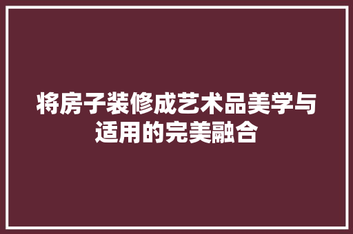 将房子装修成艺术品美学与适用的完美融合 施工技术