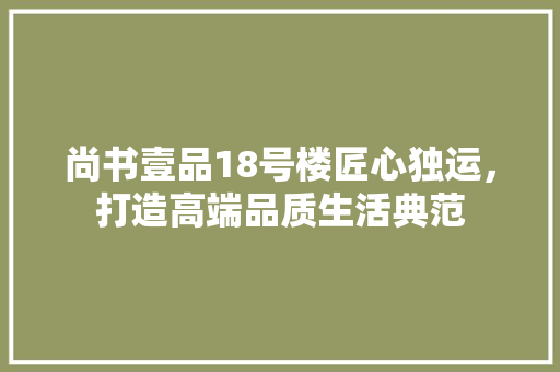 尚书壹品18号楼匠心独运，打造高端品质生活典范