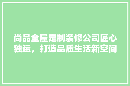 尚品全屋定制装修公司匠心独运，打造品质生活新空间
