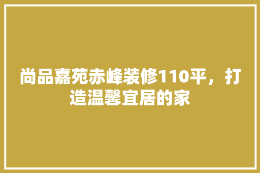 尚品嘉苑赤峰装修110平，打造温馨宜居的家 建筑法规
