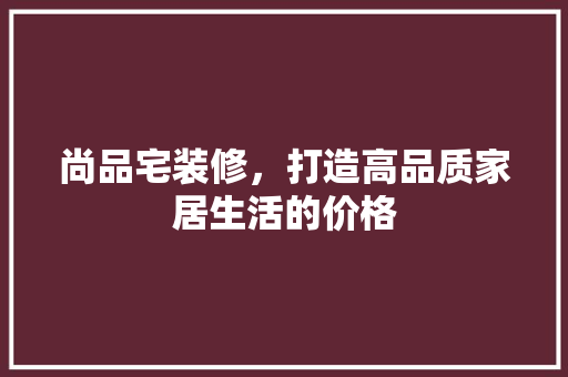 尚品宅装修，打造高品质家居生活的价格