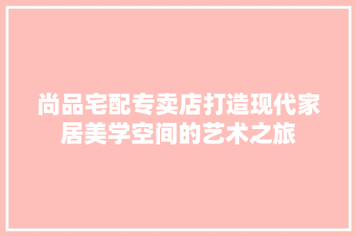尚品宅配专卖店打造现代家居美学空间的艺术之旅