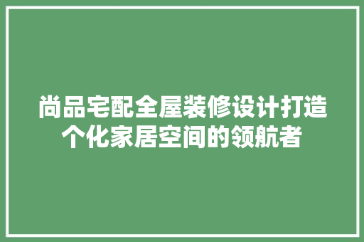 尚品宅配全屋装修设计打造个化家居空间的领航者 建筑设计