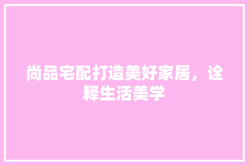 尚品宅配打造美好家居，诠释生活美学